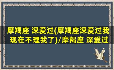 摩羯座 深爱过(摩羯座深爱过我现在不理我了)/摩羯座 深爱过(摩羯座深爱过我现在不理我了)-我的网站